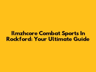 Ilmzhcore Combat Sports In Rockford: Your Ultimate Guide