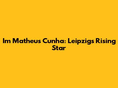 Im Matheus Cunha: Leipzig's Rising Star