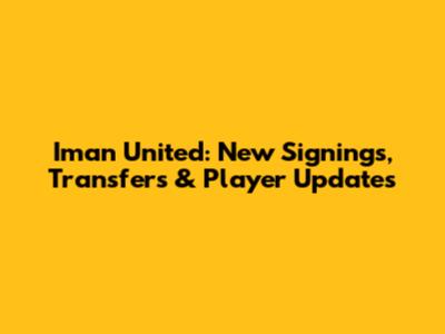 Iman United: New Signings, Transfers & Player Updates