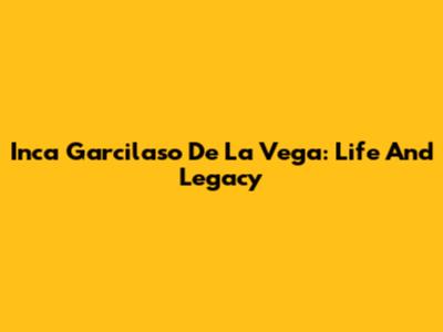 Inca Garcilaso De La Vega: Life And Legacy