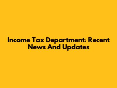 Income Tax Department: Recent News And Updates