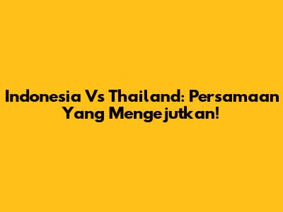 Indonesia Vs Thailand: Persamaan Yang Mengejutkan!