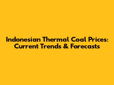 Indonesian Thermal Coal Prices: Current Trends & Forecasts
