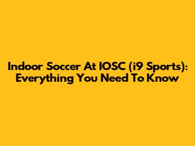 Indoor Soccer At IOSC (i9 Sports): Everything You Need To Know