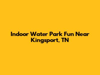 Indoor Water Park Fun Near Kingsport, TN