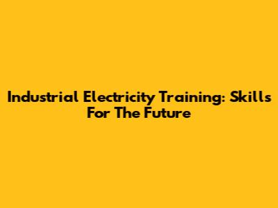 Industrial Electricity Training: Skills For The Future