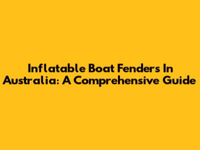 Inflatable Boat Fenders In Australia: A Comprehensive Guide