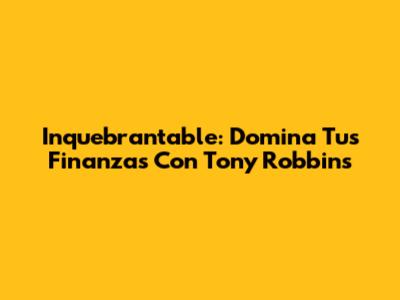Inquebrantable: Domina Tus Finanzas Con Tony Robbins