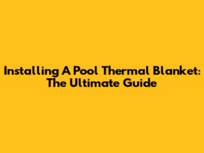 Installing A Pool Thermal Blanket: The Ultimate Guide
