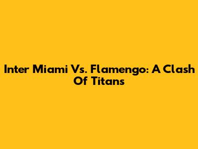 Inter Miami Vs. Flamengo: A Clash Of Titans