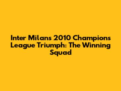 Inter Milan's 2010 Champions League Triumph: The Winning Squad