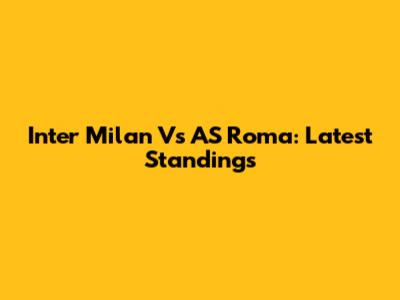 Inter Milan Vs AS Roma: Latest Standings