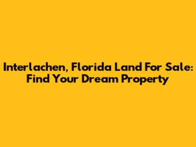 Interlachen, Florida Land For Sale: Find Your Dream Property