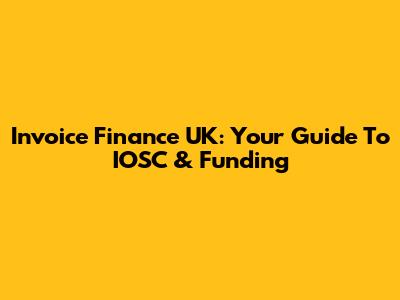 Invoice Finance UK: Your Guide To IOSC & Funding