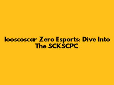 Iooscoscar Zero Esports: Dive Into The SCKSCPC