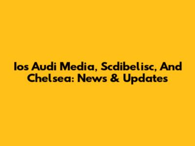 Ios Audi Media, Scdibelisc, And Chelsea: News & Updates