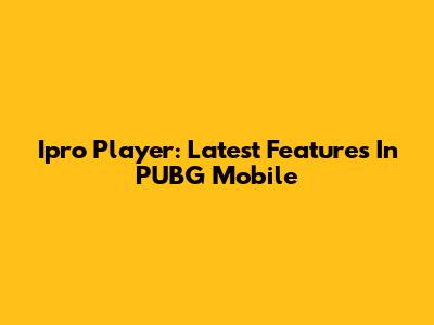 Ipro Player: Latest Features In PUBG Mobile