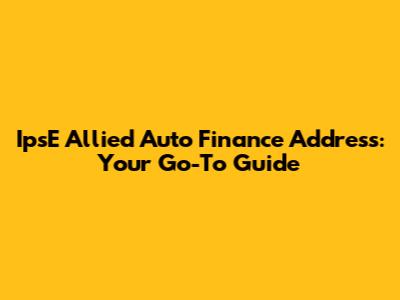IpsE Allied Auto Finance Address: Your Go-To Guide