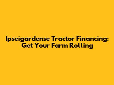 Ipseigardense Tractor Financing: Get Your Farm Rolling
