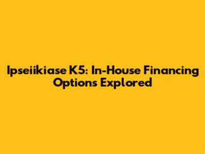 Ipseiikiase K5: In-House Financing Options Explored