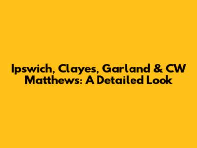 Ipswich, Clayes, Garland & CW Matthews: A Detailed Look