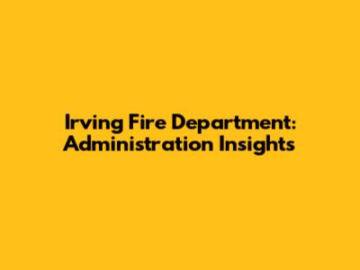 Irving Fire Department: Administration Insights