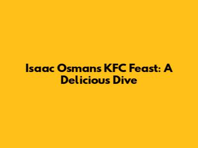 Isaac Osman's KFC Feast: A Delicious Dive