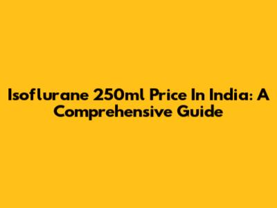 Isoflurane 250ml Price In India: A Comprehensive Guide