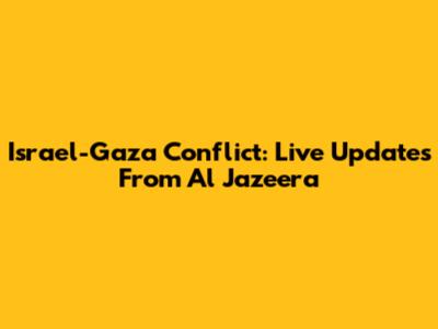 Israel-Gaza Conflict: Live Updates From Al Jazeera