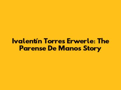 Ivalentín Torres Erwerle: The 'Parense De Manos' Story