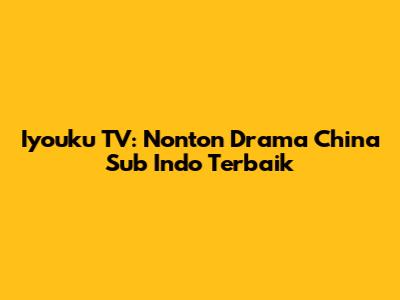 Iyouku TV: Nonton Drama China Sub Indo Terbaik