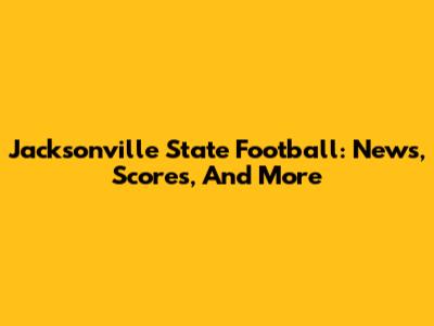Jacksonville State Football: News, Scores, And More