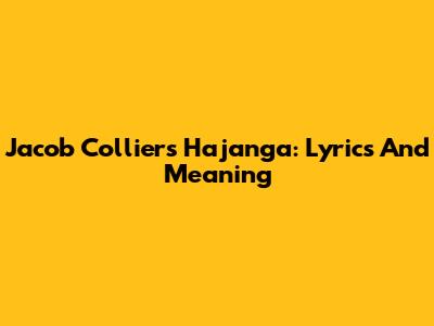 Jacob Collier's Hajanga: Lyrics And Meaning