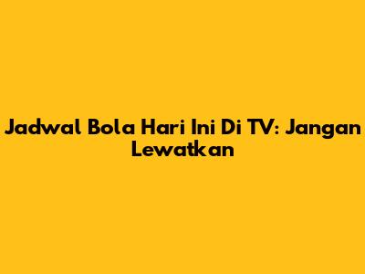 Jadwal Bola Hari Ini Di TV: Jangan Lewatkan
