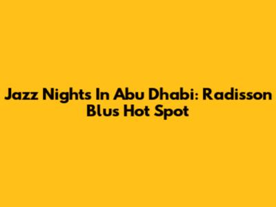 Jazz Nights In Abu Dhabi: Radisson Blu's Hot Spot