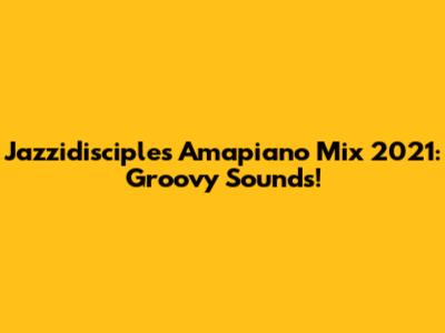 Jazzidisciples Amapiano Mix 2021: Groovy Sounds!