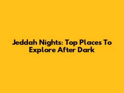 Jeddah Nights: Top Places To Explore After Dark