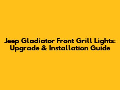 Jeep Gladiator Front Grill Lights: Upgrade & Installation Guide