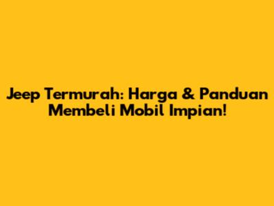 Jeep Termurah: Harga & Panduan Membeli Mobil Impian!