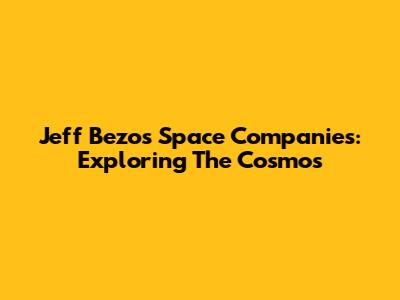 Jeff Bezos Space Companies: Exploring The Cosmos
