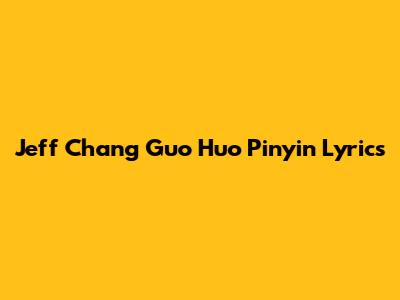 Jeff Chang Guo Huo Pinyin Lyrics