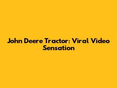 John Deere Tractor: Viral Video Sensation