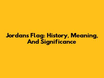 Jordan's Flag: History, Meaning, And Significance