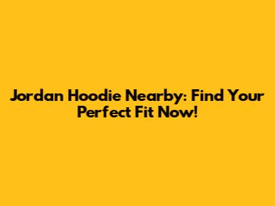 Jordan Hoodie Nearby: Find Your Perfect Fit Now!