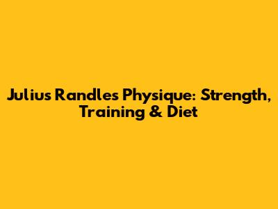 Julius Randle's Physique: Strength, Training & Diet