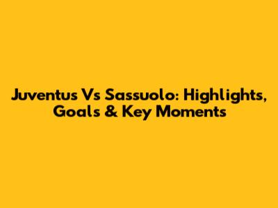 Juventus Vs Sassuolo: Highlights, Goals & Key Moments