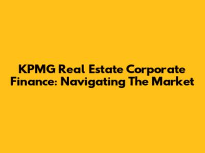 KPMG Real Estate Corporate Finance: Navigating The Market