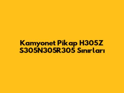 Kamyonet Pikap H305Z S305N305R305 Sınırları