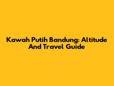 Kawah Putih Bandung: Altitude And Travel Guide