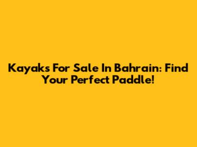 Kayaks For Sale In Bahrain: Find Your Perfect Paddle!